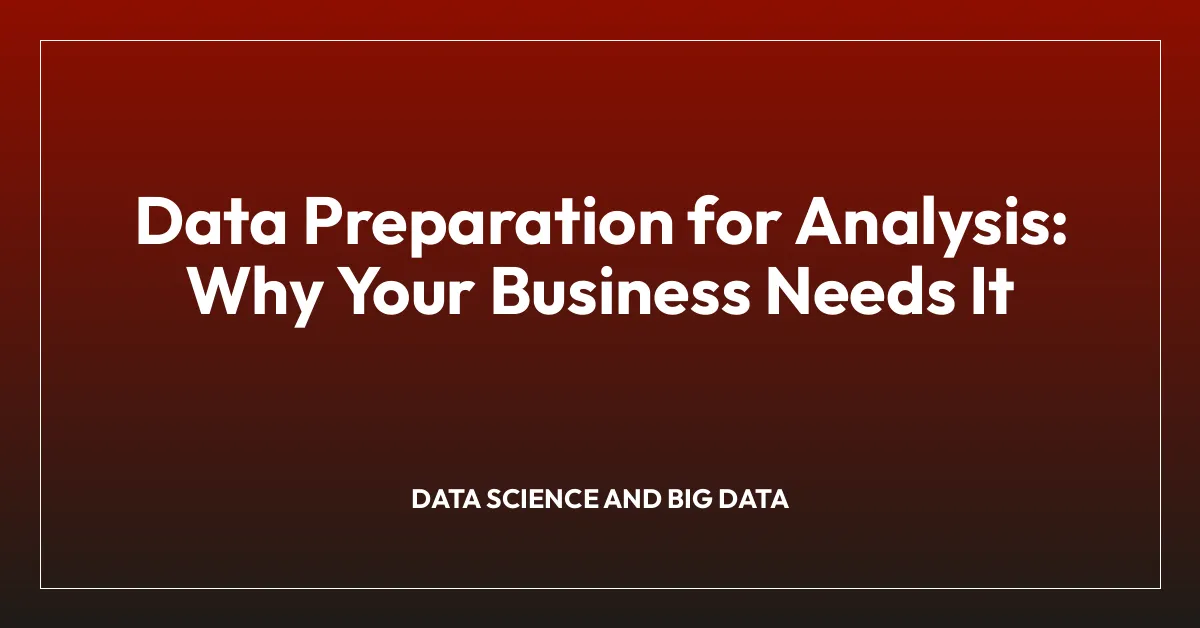 Data Preparation for Analysis: Why Your Business Needs It